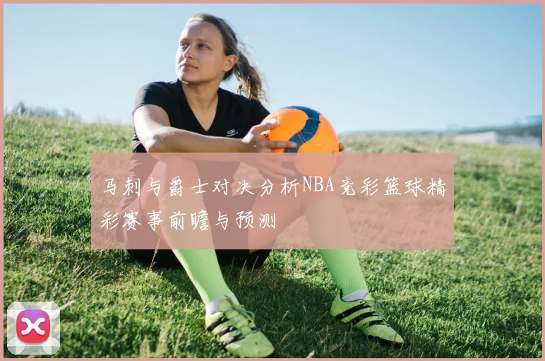 马刺与爵士对决分析NBA竞彩篮球精彩赛事前瞻与预测