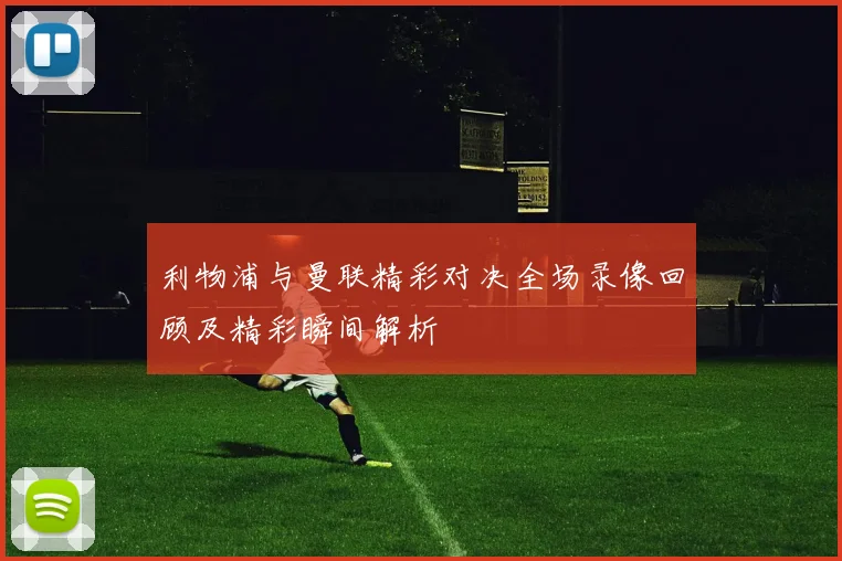 利物浦与曼联精彩对决全场录像回顾及精彩瞬间解析