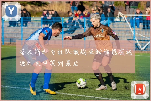 塔波斯科与杜队激战正酣谁能在这场对决中笑到最后