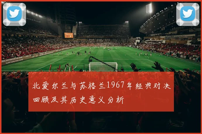 北爱尔兰与苏格兰1967年经典对决回顾及其历史意义分析