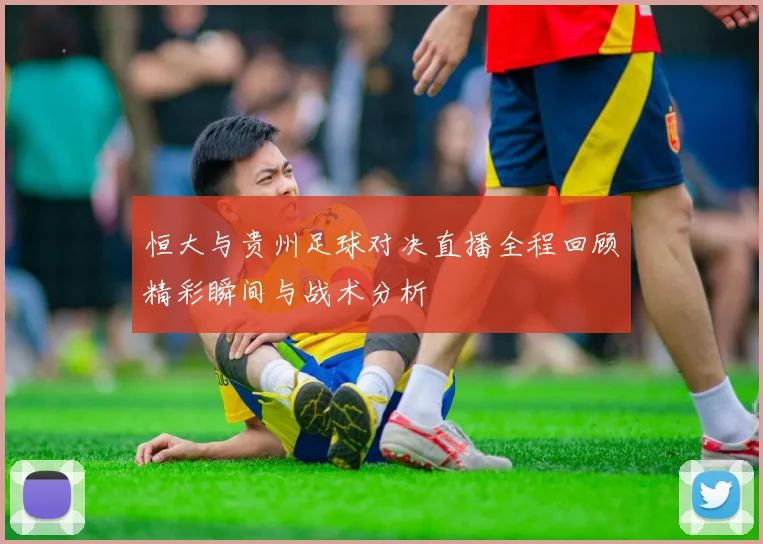 恒大与贵州足球对决直播全程回顾精彩瞬间与战术分析