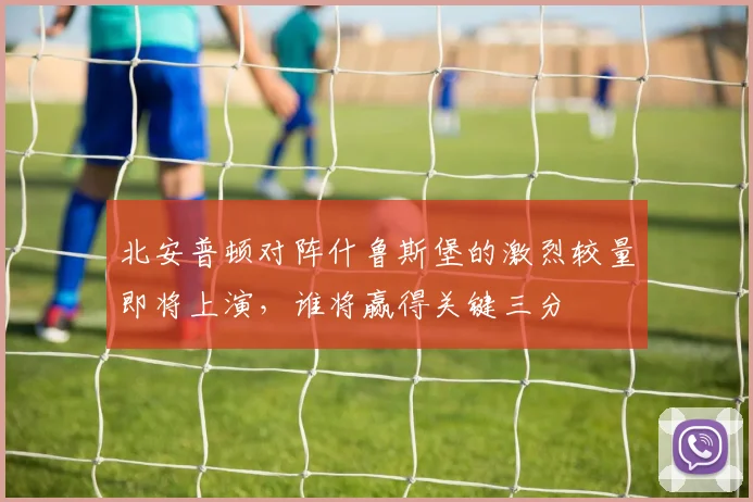 北安普顿对阵什鲁斯堡的激烈较量即将上演，谁将赢得关键三分