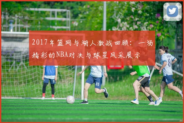 2017年篮网与湖人激战回顾：一场精彩的NBA对决与球星风采展示