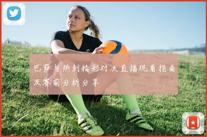 巴萨与热刺精彩对决直播观看指南及赛前分析分享