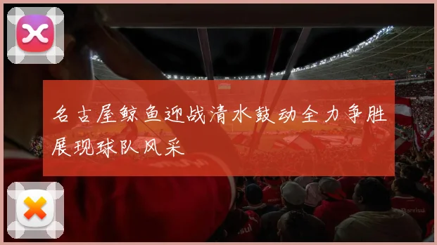 名古屋鲸鱼迎战清水鼓动全力争胜展现球队风采