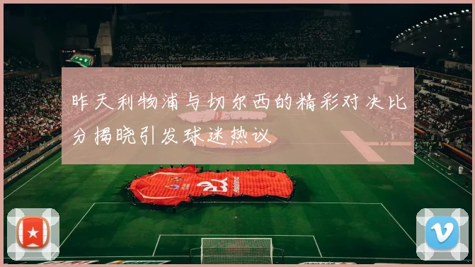 昨天利物浦与切尔西的精彩对决比分揭晓引发球迷热议