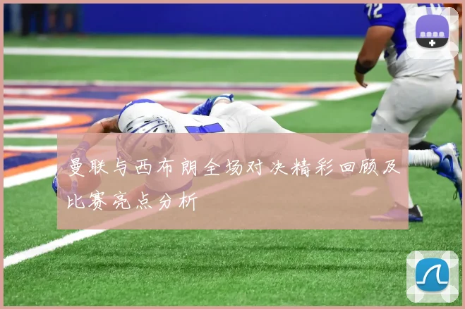 曼联与西布朗全场对决精彩回顾及比赛亮点分析