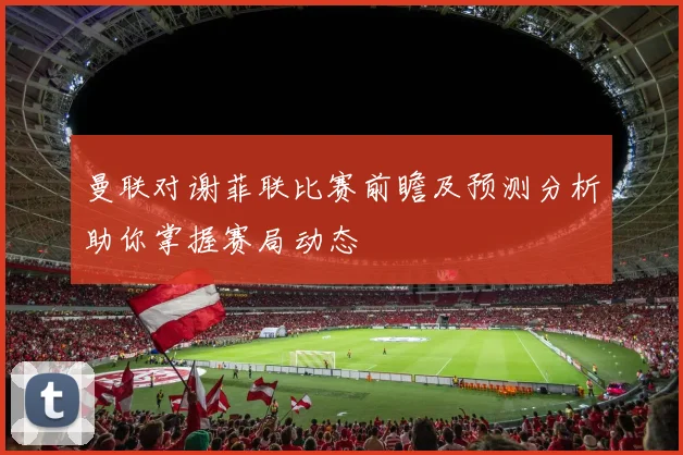 曼联对谢菲联比赛前瞻及预测分析助你掌握赛局动态