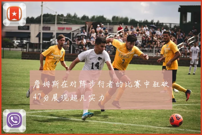 詹姆斯在对阵步行者的比赛中狂砍47分展现超凡实力