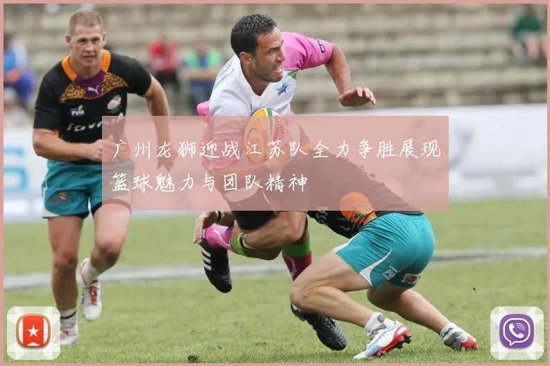 广州龙狮迎战江苏队全力争胜展现篮球魅力与团队精神