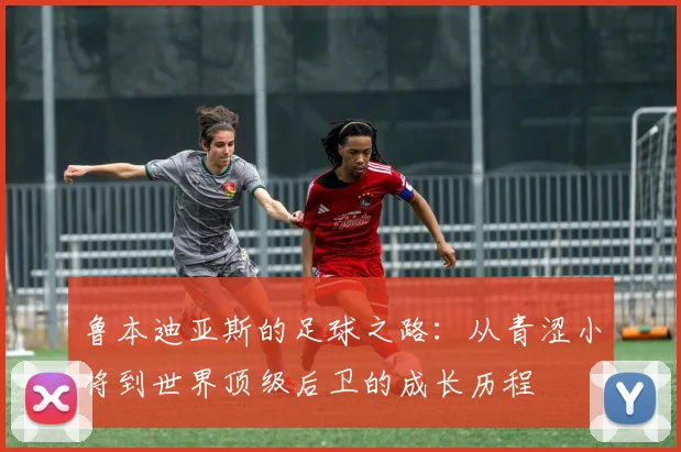 鲁本迪亚斯的足球之路：从青涩小将到世界顶级后卫的成长历程