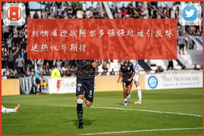 利物浦迎战阿尔多强强对话引发球迷热议与期待