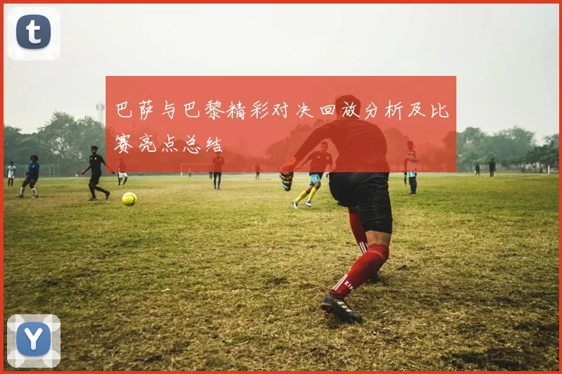 巴萨与巴黎精彩对决回放分析及比赛亮点总结