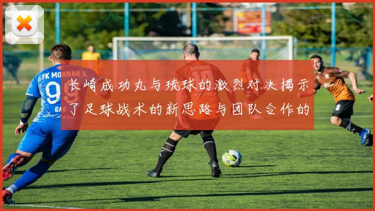 长崎成功丸与琉球的激烈对决揭示了足球战术的新思路与团队合作的重要性