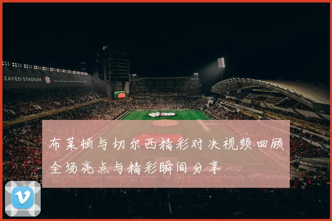 布莱顿与切尔西精彩对决视频回顾全场亮点与精彩瞬间分享