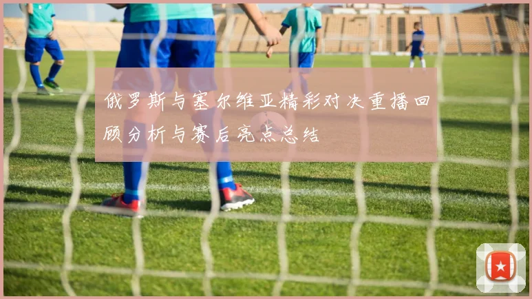 俄罗斯与塞尔维亚精彩对决重播回顾分析与赛后亮点总结