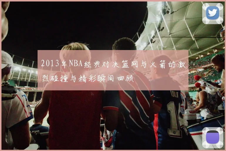 2013年NBA经典对决篮网与火箭的激烈碰撞与精彩瞬间回顾