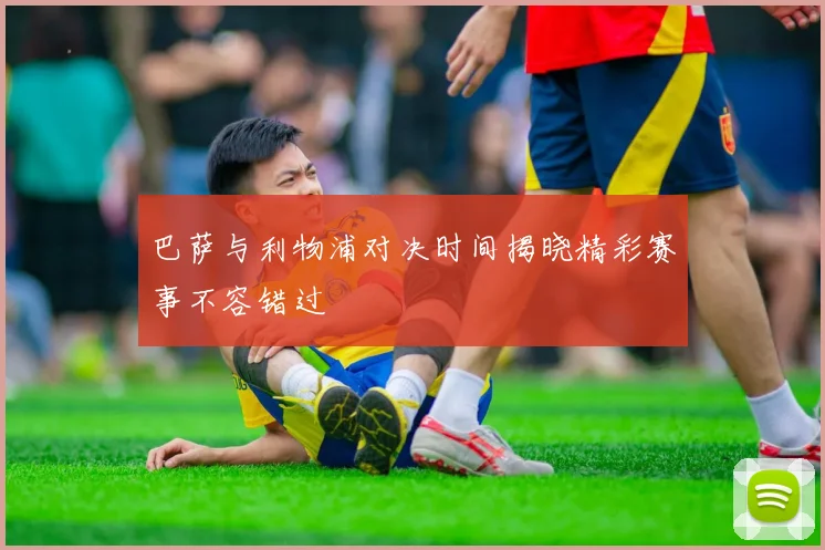 巴萨与利物浦对决时间揭晓精彩赛事不容错过