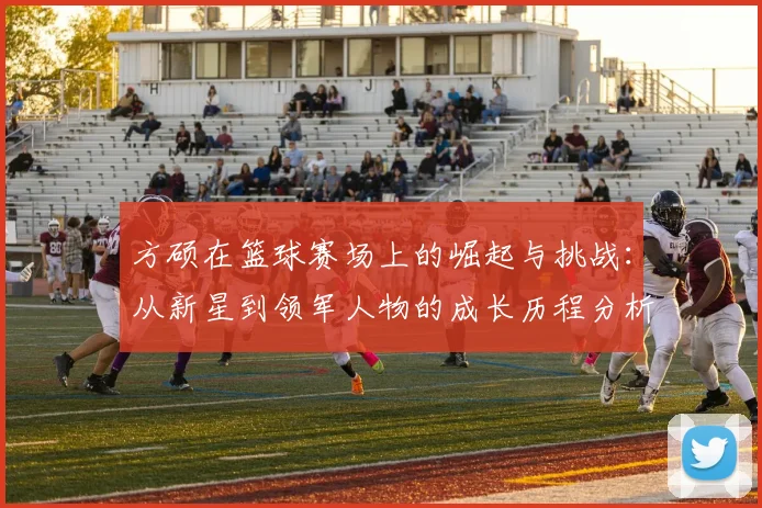 方硕在篮球赛场上的崛起与挑战：从新星到领军人物的成长历程分析