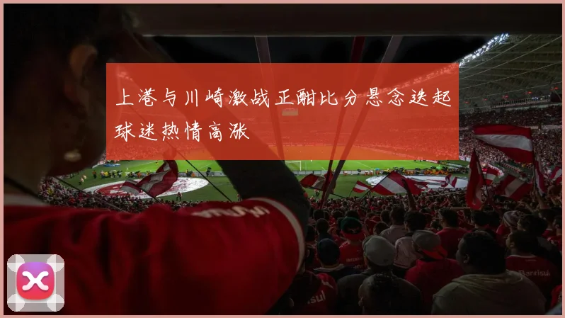 上港与川崎激战正酣比分悬念迭起球迷热情高涨