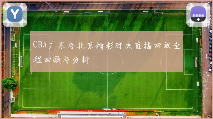 CBA广东与北京精彩对决直播回放全程回顾与分析
