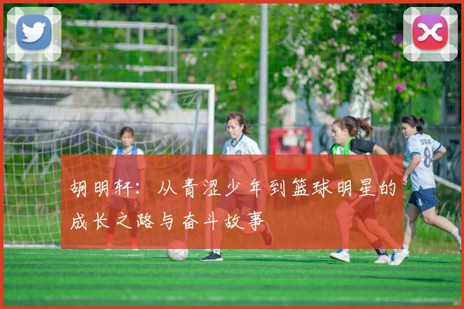 胡明轩：从青涩少年到篮球明星的成长之路与奋斗故事