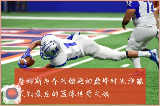 詹姆斯与乔约翰逊的巅峰对决谁能笑到最后的篮球传奇之战
