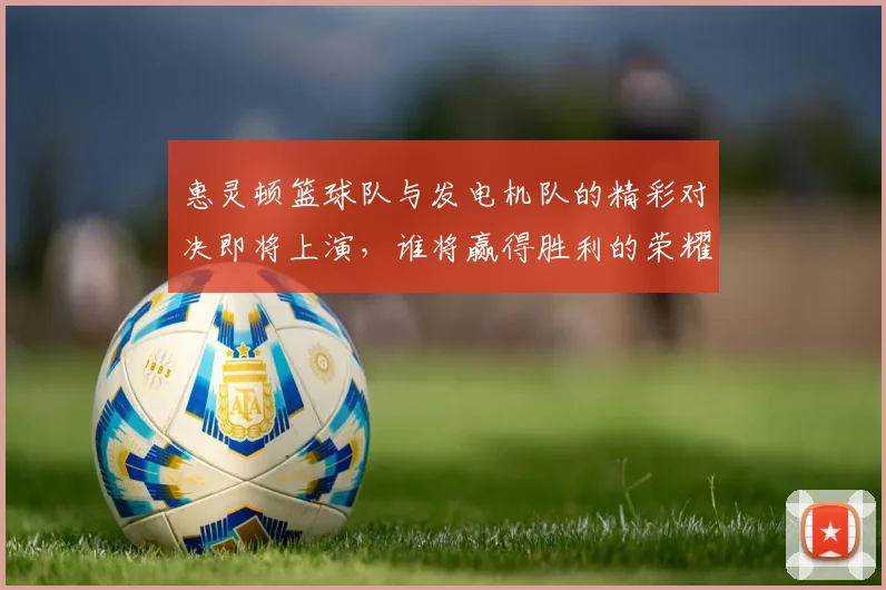 惠灵顿篮球队与发电机队的精彩对决即将上演，谁将赢得胜利的荣耀